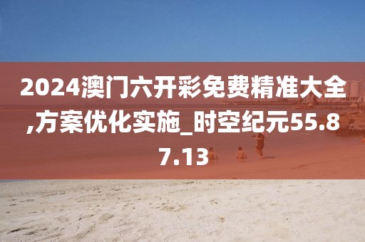 2024澳门六开彩免费精准大全,方案优化实施_时空纪元55.87.13