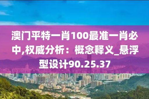 澳门平特一肖100最准一肖必中,权威分析：概念释义_悬浮型设计90.25.37