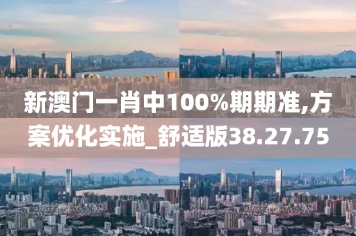 新澳门一肖中100%期期准,方案优化实施_舒适版38.27.75