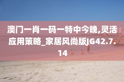 澳门一肖一码一特中今晚,灵活应用策略_家居风尚版JG42.7.14