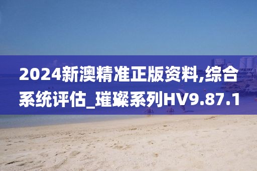 2024新澳精准正版资料,综合系统评估_璀璨系列HV9.87.10