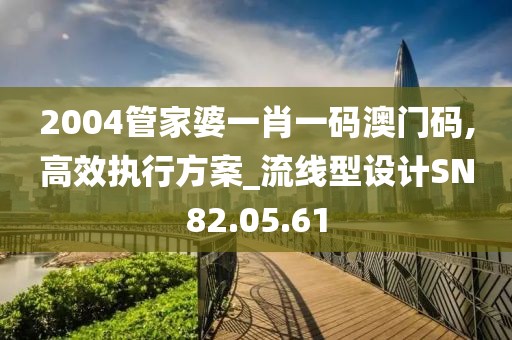2004管家婆一肖一码澳门码,高效执行方案_流线型设计SN82.05.61