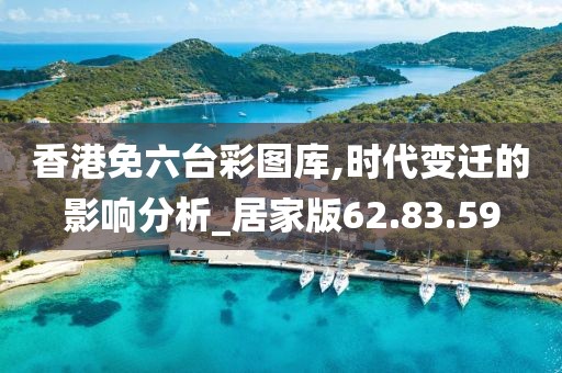 香港免六台彩图库,时代变迁的影响分析_居家版62.83.59