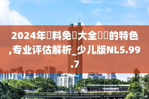 2024年資料免費大全優勢的特色,专业评估解析_少儿版NL5.99.7