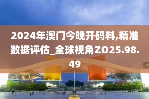 2024年澳门今晚开码料,精准数据评估_全球视角ZO25.98.49