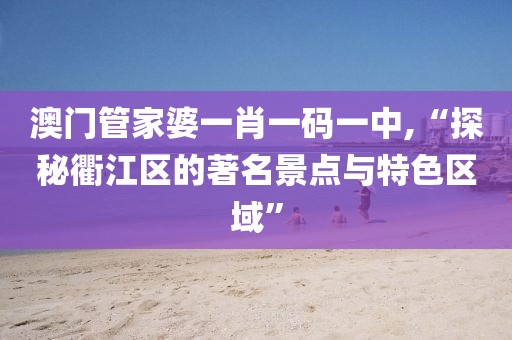 澳门管家婆一肖一码一中,“探秘衢江区的著名景点与特色区域”