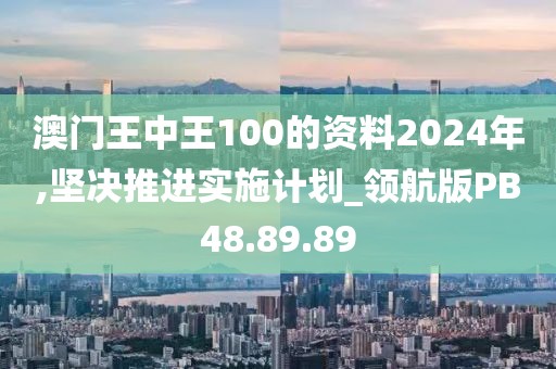 澳门王中王100的资料2024年,坚决推进实施计划_领航版PB48.89.89