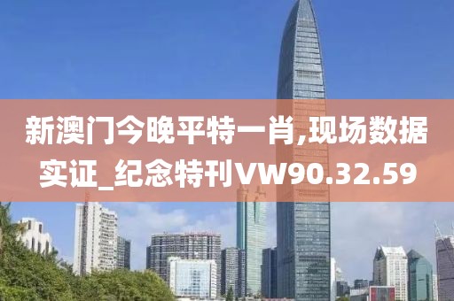 新澳门今晚平特一肖,现场数据实证_纪念特刊VW90.32.59