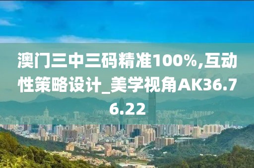 澳门三中三码精准100%,互动性策略设计_美学视角AK36.76.22