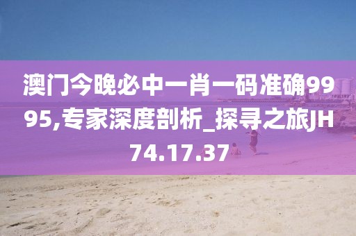 澳门今晚必中一肖一码准确9995,专家深度剖析_探寻之旅JH74.17.37