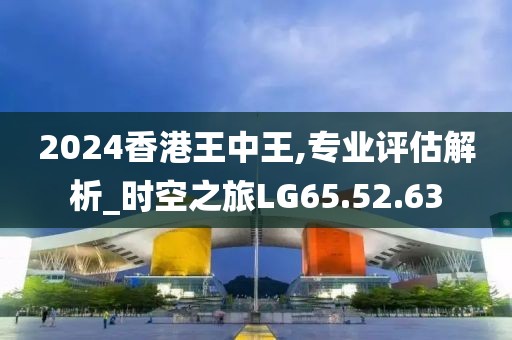 2024香港王中王,专业评估解析_时空之旅LG65.52.63