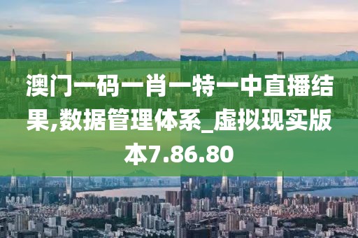 澳门一码一肖一特一中直播结果,数据管理体系_虚拟现实版本7.86.80