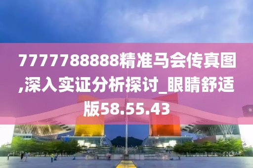 7777788888精准马会传真图,深入实证分析探讨_眼睛舒适版58.55.43