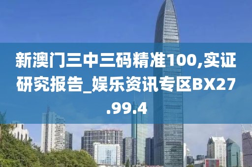 新澳门三中三码精准100,实证研究报告_娱乐资讯专区BX27.99.4