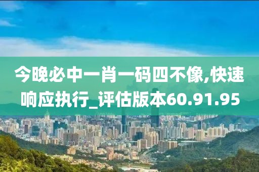 今晚必中一肖一码四不像,快速响应执行_评估版本60.91.95