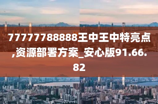 77777788888王中王中特亮点,资源部署方案_安心版91.66.82