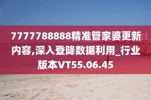 7777788888精准管家婆更新内容,深入登降数据利用_行业版本VT55.06.45