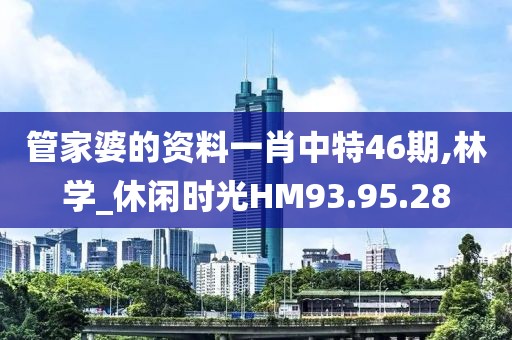 管家婆的资料一肖中特46期,林学_休闲时光HM93.95.28