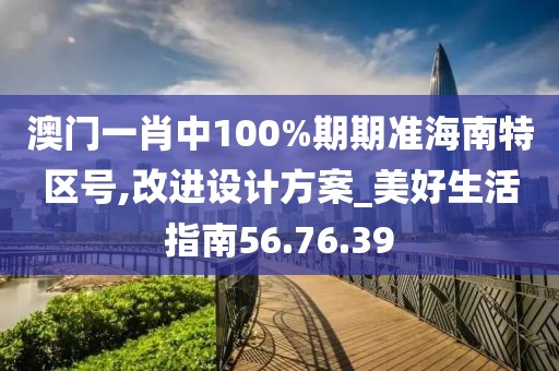 澳门一肖中100%期期准海南特区号,改进设计方案_美好生活指南56.76.39