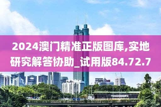 2024澳门精准正版图库,实地研究解答协助_试用版84.72.70