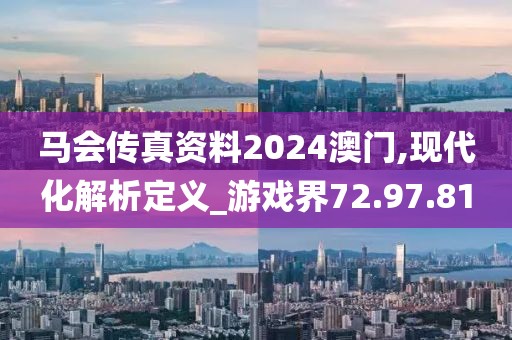 马会传真资料2024澳门,现代化解析定义_游戏界72.97.81