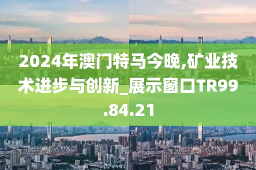 2024年澳门特马今晚,矿业技术进步与创新_展示窗口TR99.84.21