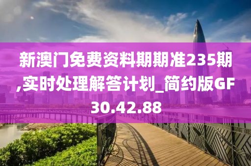 新澳门免费资料期期准235期,实时处理解答计划_简约版GF30.42.88