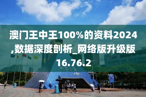 澳门王中王100%的资料2024,数据深度剖析_网络版升级版16.76.2