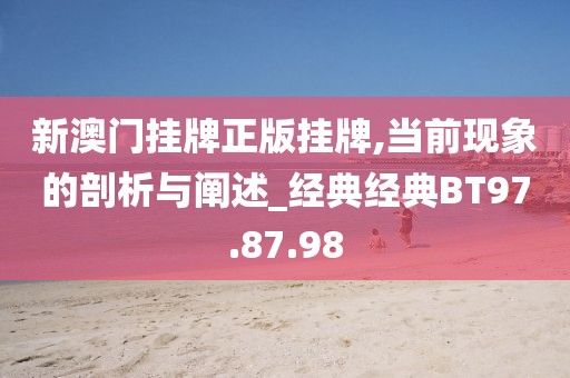 新澳门挂牌正版挂牌,当前现象的剖析与阐述_经典经典BT97.87.98