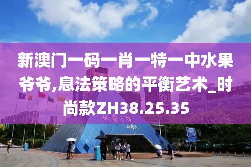 新澳门一码一肖一特一中水果爷爷,息法策略的平衡艺术_时尚款ZH38.25.35