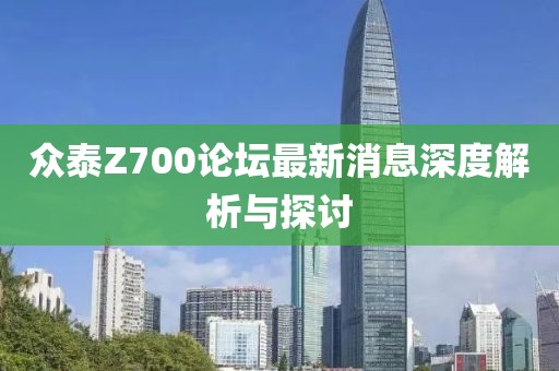 众泰Z700论坛最新消息深度解析与探讨