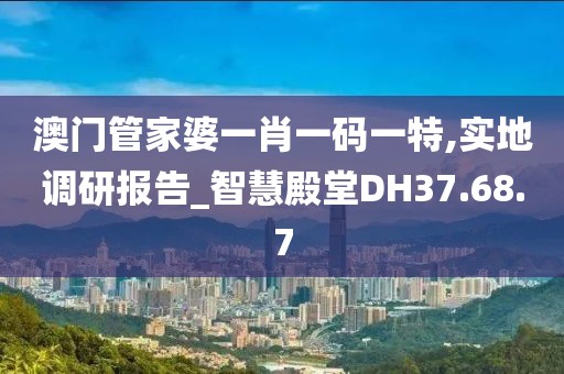 澳门管家婆一肖一码一特,实地调研报告_智慧殿堂DH37.68.7
