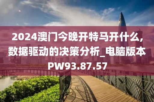 2024澳门今晚开特马开什么,数据驱动的决策分析_电脑版本PW93.87.57