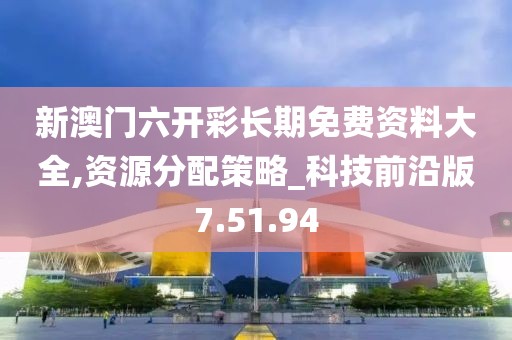 新澳门六开彩长期免费资料大全,资源分配策略_科技前沿版7.51.94