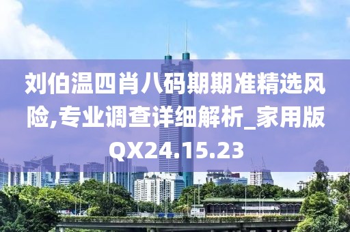 刘伯温四肖八码期期准精选风险,专业调查详细解析_家用版QX24.15.23