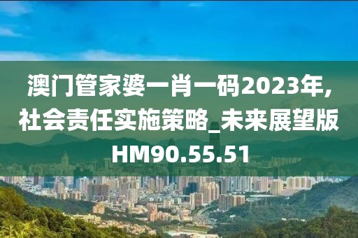 澳门管家婆一肖一码2023年,社会责任实施策略_未来展望版HM90.55.51