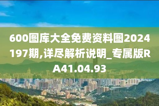 600图库大全免费资料图2024197期,详尽解析说明_专属版RA41.04.93