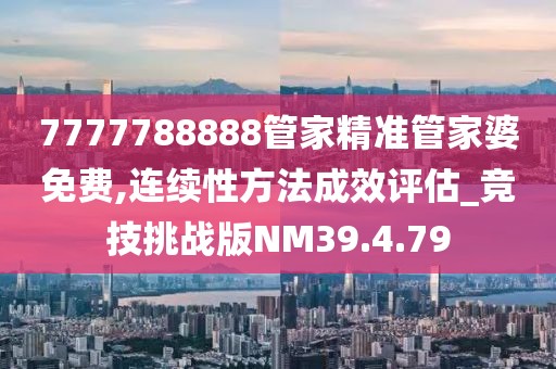 7777788888管家精准管家婆免费,连续性方法成效评估_竞技挑战版NM39.4.79