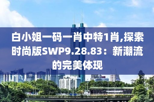 白小姐一码一肖中特1肖,探索时尚版SWP9.28.83：新潮流的完美体现