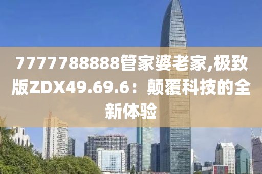 7777788888管家婆老家,极致版ZDX49.69.6：颠覆科技的全新体验