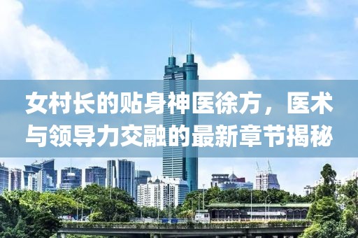 女村长的贴身神医徐方，医术与领导力交融的最新章节揭秘