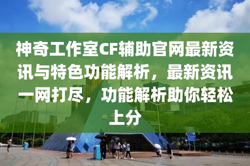 神奇工作室CF辅助官网最新资讯与特色功能解析，最新资讯一网打尽，功能解析助你轻松上分