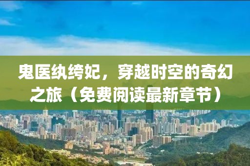 鬼医纨绔妃，穿越时空的奇幻之旅（免费阅读最新章节）