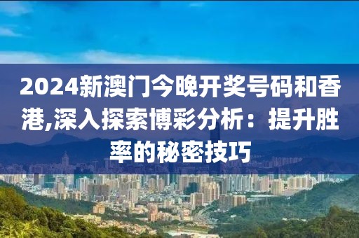 2024新澳门今晚开奖号码和香港,深入探索博彩分析：提升胜率的秘密技巧