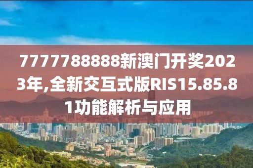 7777788888新澳门开奖2023年,全新交互式版RIS15.85.81功能解析与应用