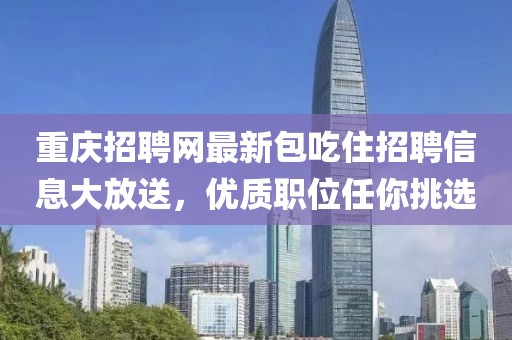 重庆招聘网最新包吃住招聘信息大放送，优质职位任你挑选