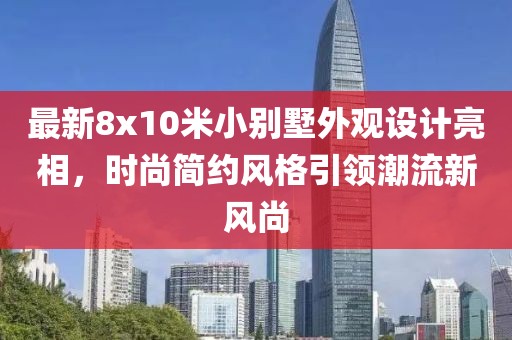 最新8x10米小别墅外观设计亮相，时尚简约风格引领潮流新风尚