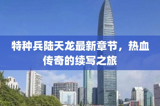 特种兵陆天龙最新章节，热血传奇的续写之旅