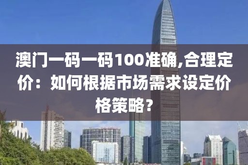 澳门一码一码100准确,合理定价：如何根据市场需求设定价格策略？