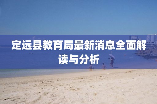 定远县教育局最新消息全面解读与分析